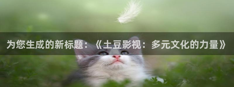 桔子视频电视剧全集免费：为您生成的新标题：《土豆影视：多元文化的力量》