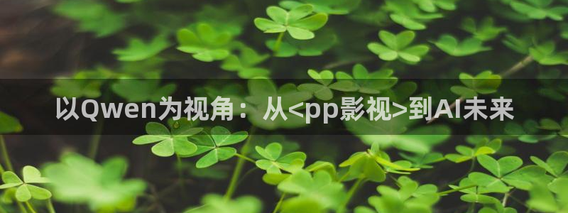 桔子视频h：以Qwen为视角：从<pp影视>到AI未来