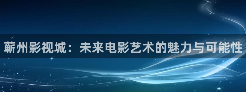 桔子午夜影院：蕲州影视城：未来电影艺术的魅力与可能性